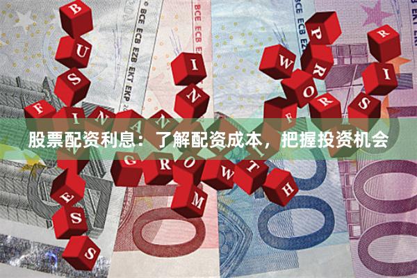 股票配资利息：了解配资成本，把握投资机会