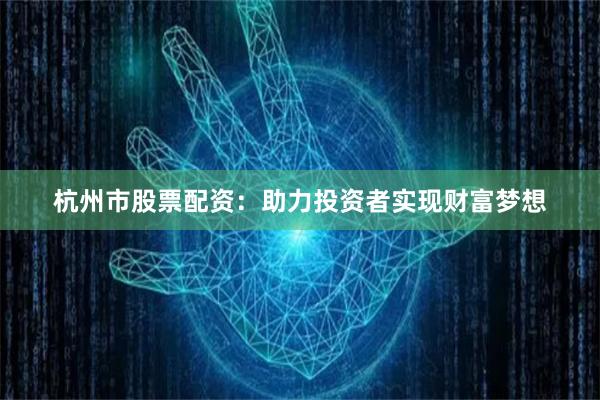 杭州市股票配资：助力投资者实现财富梦想