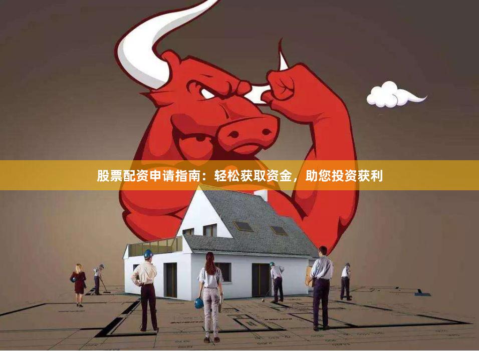 股票配资申请指南：轻松获取资金，助您投资获利