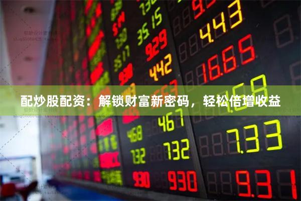 配炒股配资：解锁财富新密码，轻松倍增收益