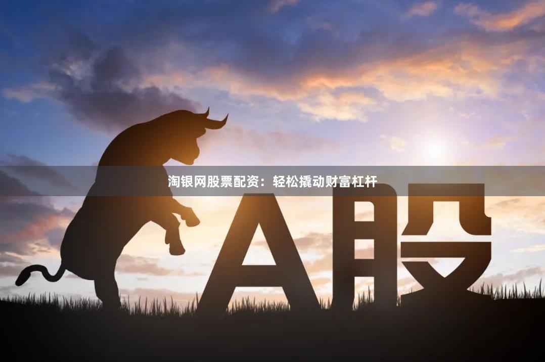 淘银网股票配资：轻松撬动财富杠杆