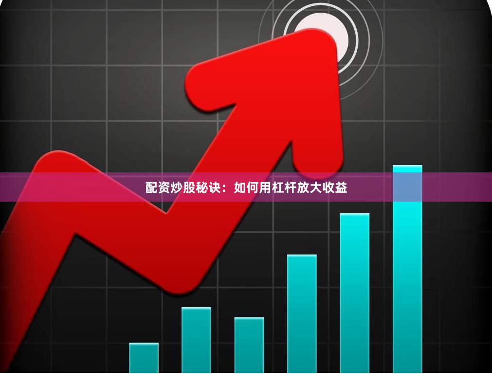 配资炒股秘诀：如何用杠杆放大收益