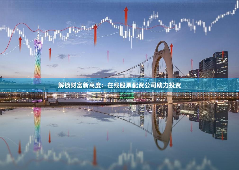 解锁财富新高度：在线股票配资公司助力投资