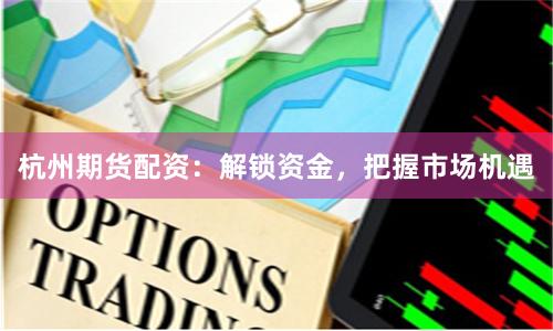 杭州期货配资：解锁资金，把握市场机遇