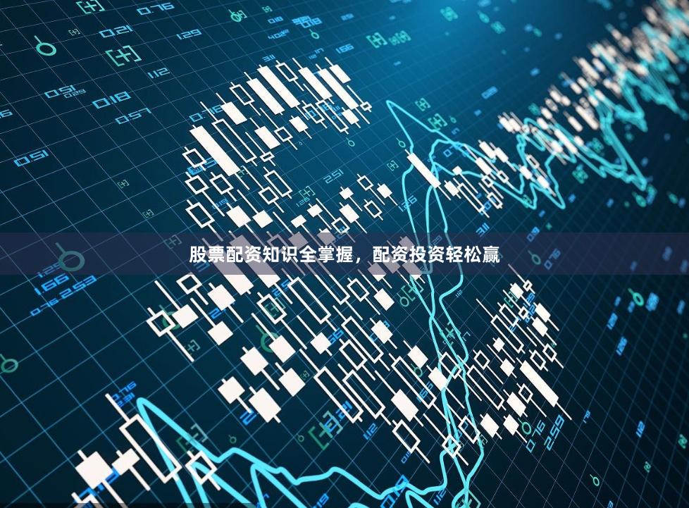 股票配资知识全掌握，配资投资轻松赢