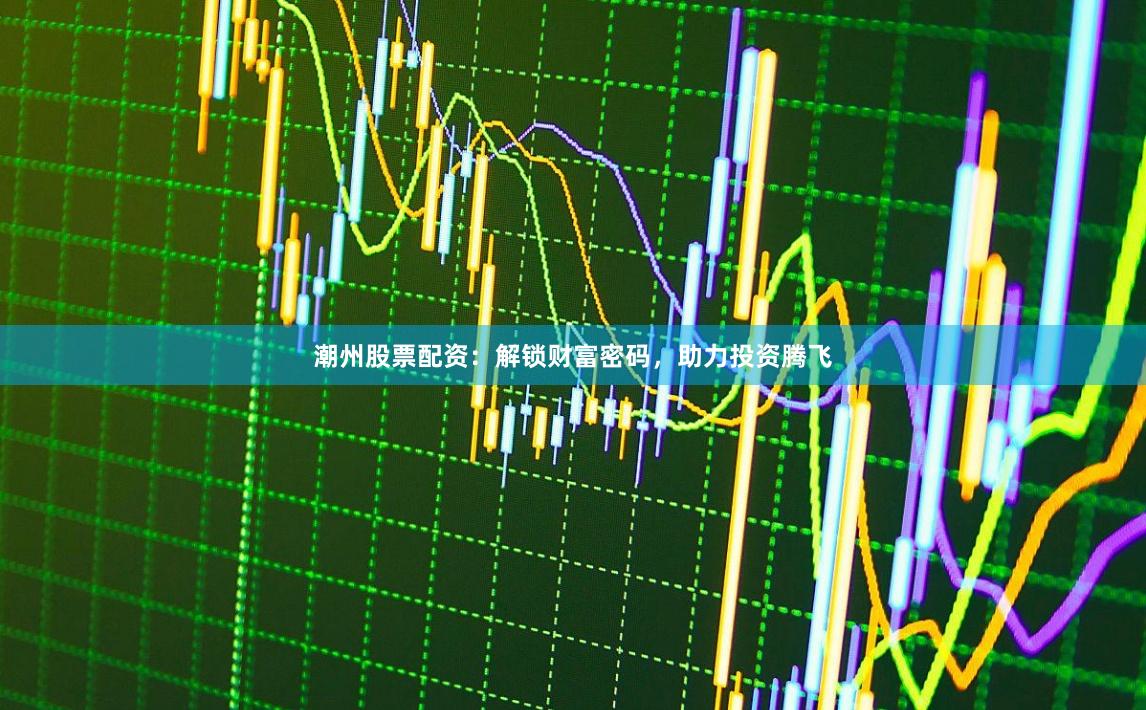 潮州股票配资：解锁财富密码，助力投资腾飞