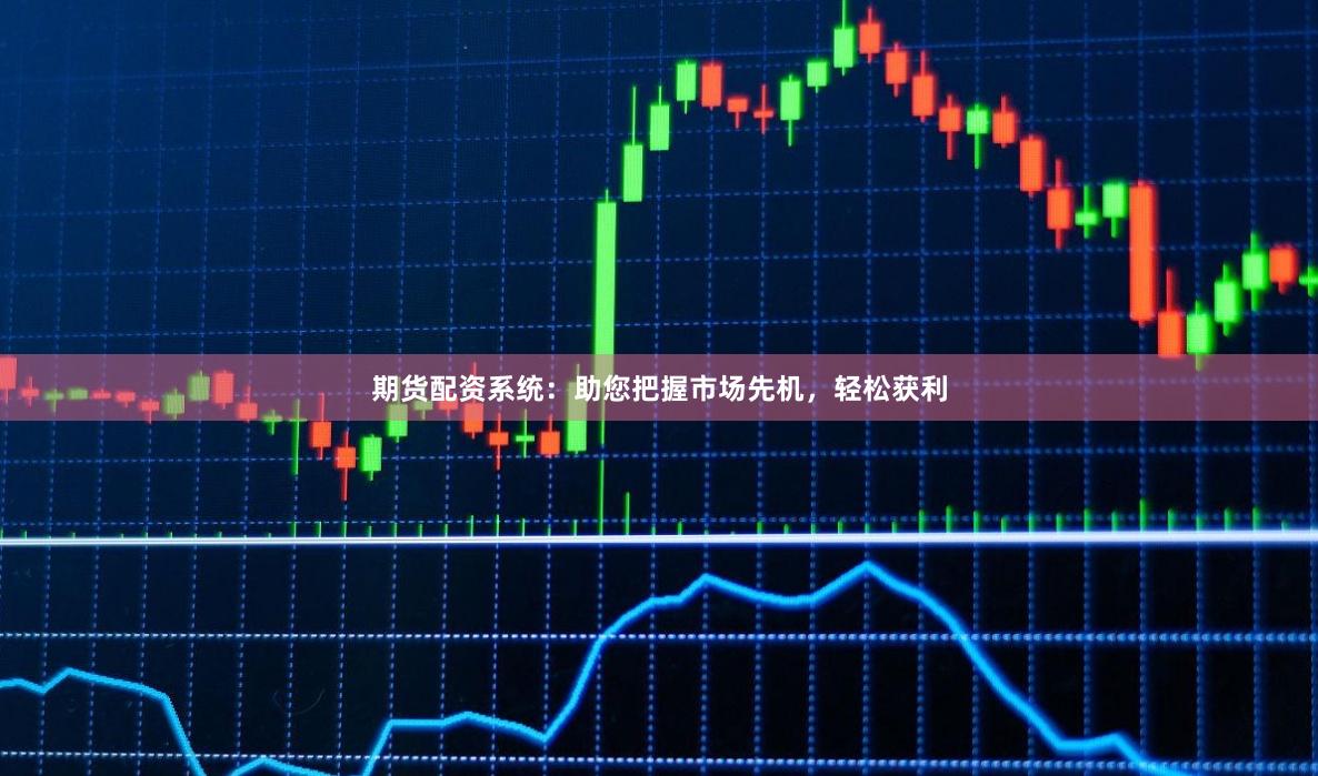 期货配资系统：助您把握市场先机，轻松获利