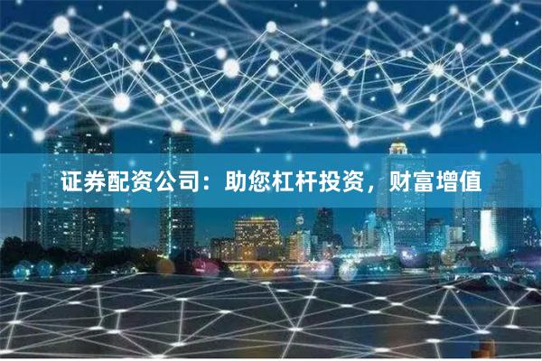 证券配资公司：助您杠杆投资，财富增值