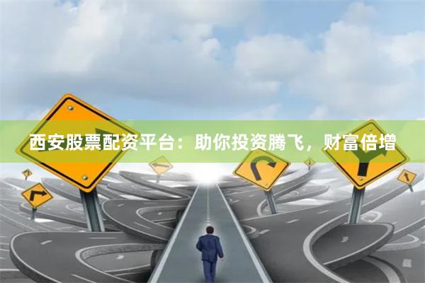 西安股票配资平台：助你投资腾飞，财富倍增