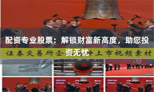 配资专业股票：解锁财富新高度，助您投资无忧