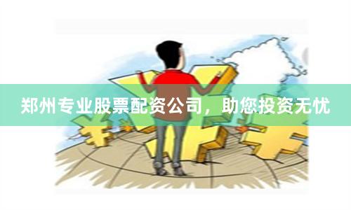 郑州专业股票配资公司，助您投资无忧