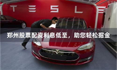 郑州股票配资利息低至，助您轻松掘金