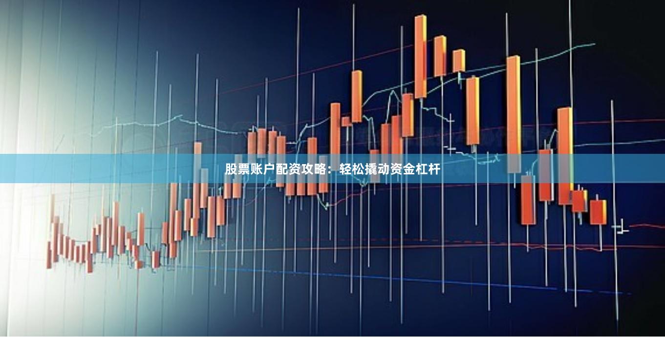 股票账户配资攻略：轻松撬动资金杠杆
