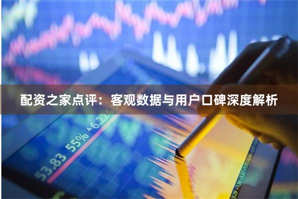 配资之家点评：客观数据与用户口碑深度解析