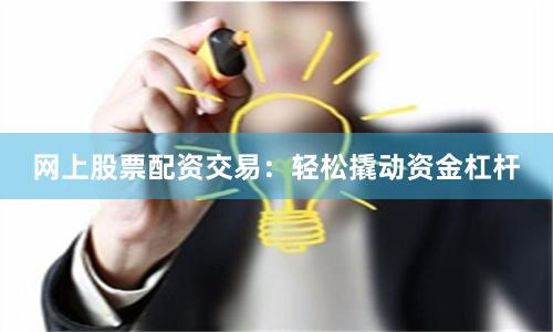 网上股票配资交易：轻松撬动资金杠杆
