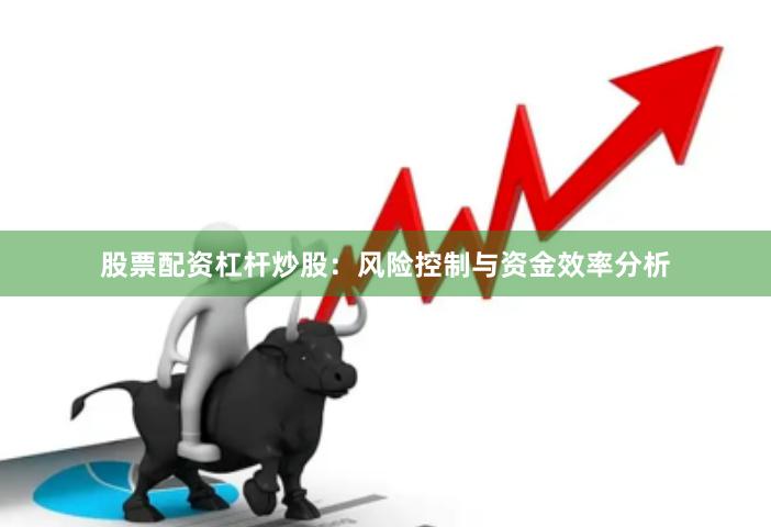 股票配资杠杆炒股：风险控制与资金效率分析