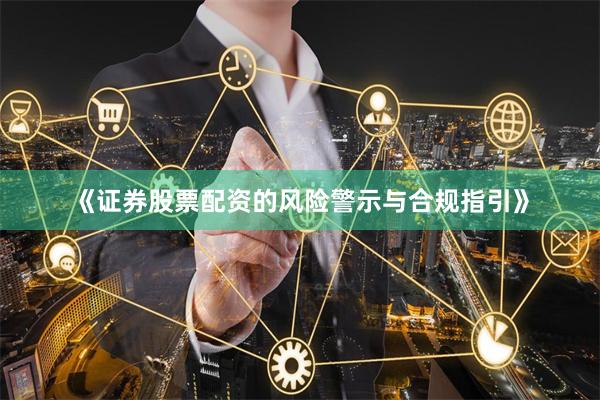 《证券股票配资的风险警示与合规指引》