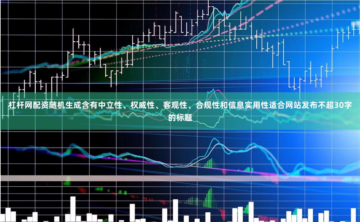 杠杆网配资随机生成含有中立性、权威性、客观性、合规性和信息实用性适合网站发布不超30字的标题
