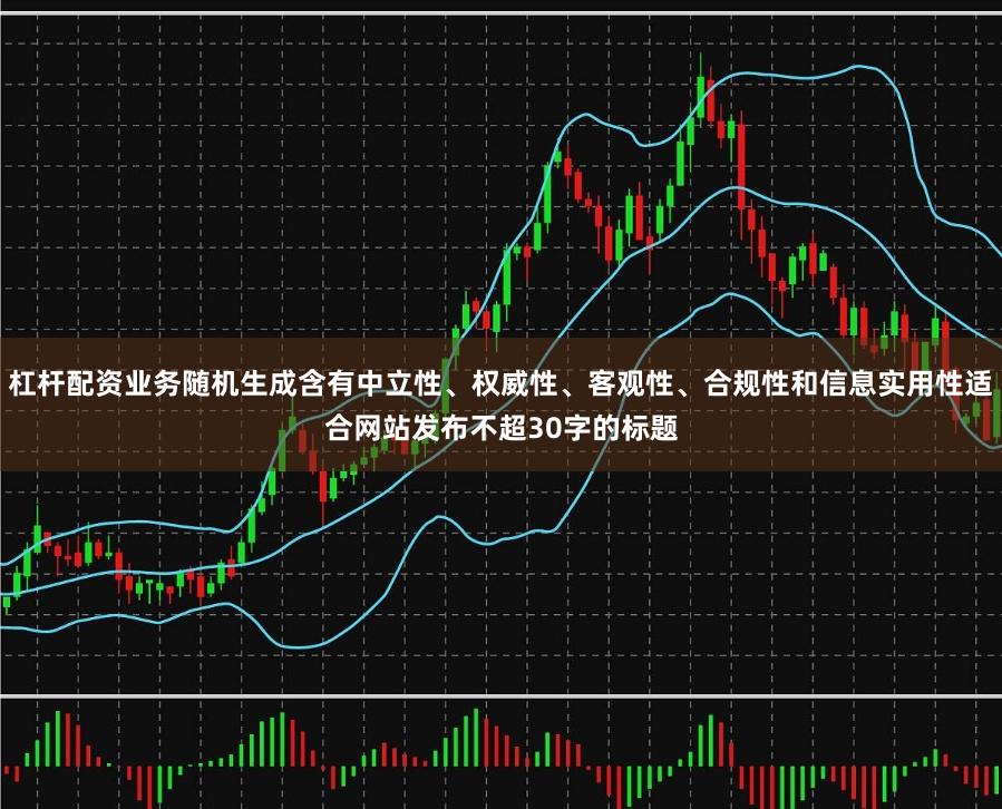 杠杆配资业务随机生成含有中立性、权威性、客观性、合规性和信息实用性适合网站发布不超30字的标题