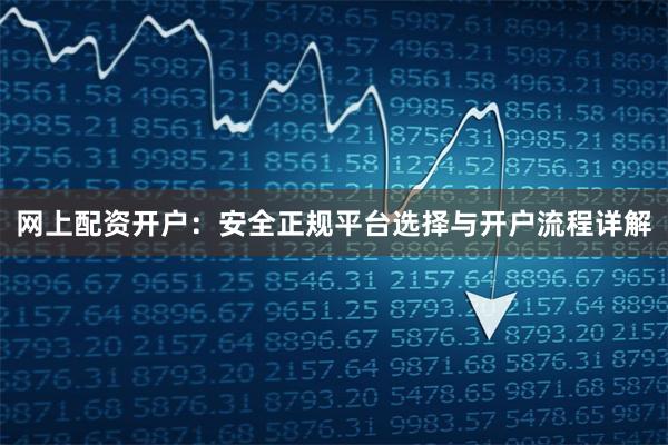 网上配资开户：安全正规平台选择与开户流程详解