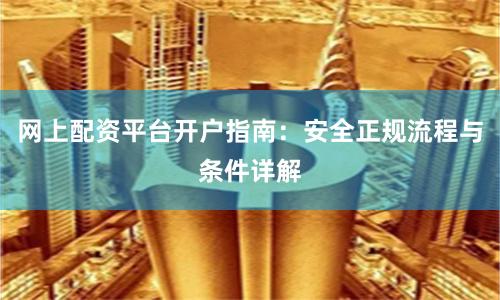 网上配资平台开户指南：安全正规流程与条件详解