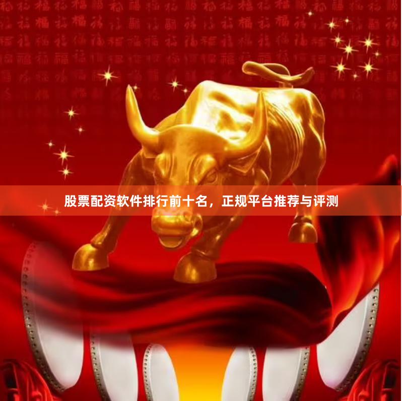 股票配资软件排行前十名，正规平台推荐与评测