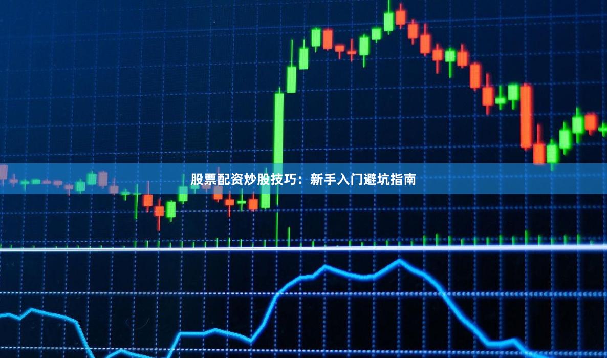 股票配资炒股技巧：新手入门避坑指南