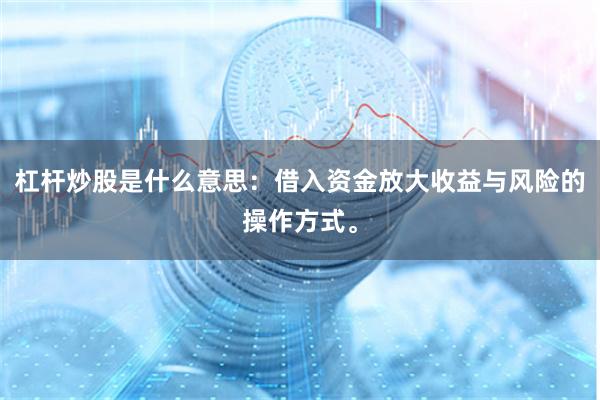 杠杆炒股是什么意思：借入资金放大收益与风险的操作方式。