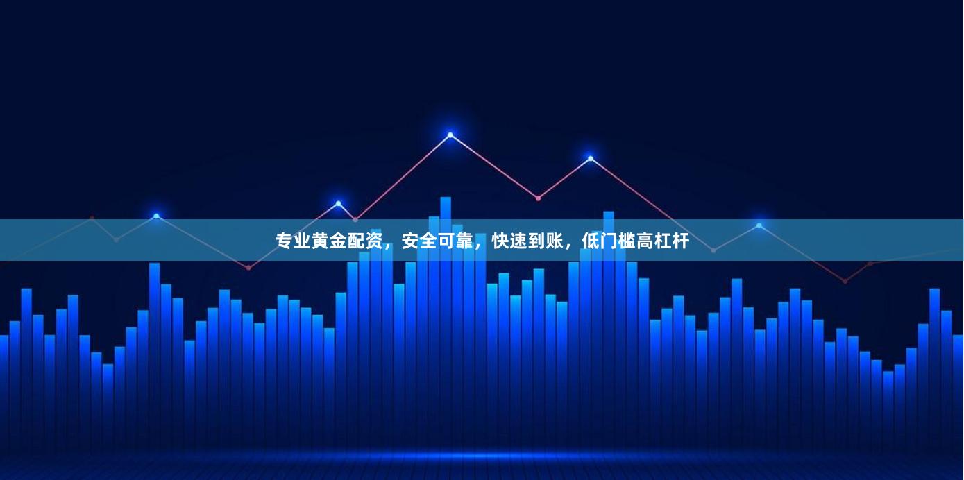专业黄金配资，安全可靠，快速到账，低门槛高杠杆