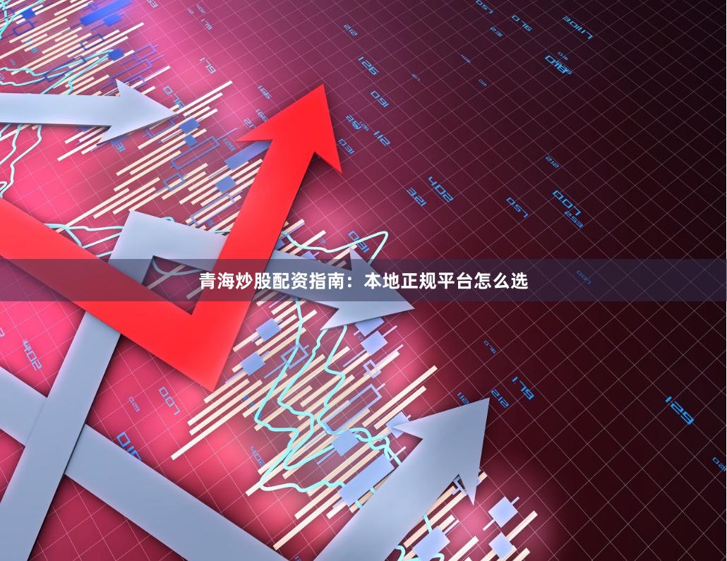 青海炒股配资指南：本地正规平台怎么选