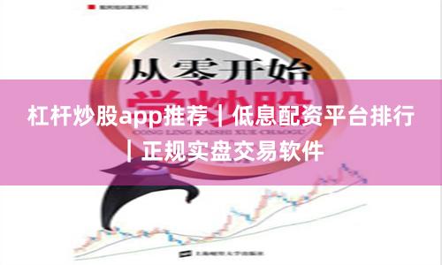 杠杆炒股app推荐｜低息配资平台排行｜正规实盘交易软件